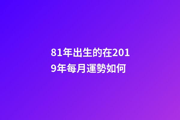 81年出生的在2019年每月運勢如何 (81年屬什么今年每月運勢)-第1張-觀點-玄機派